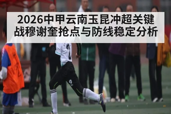 2026中甲云南玉昆冲超关键战穆谢奎抢点与防线稳定分析