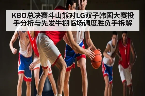 KBO总决赛斗山熊对LG双子韩国大赛投手分析与先发牛棚临场调度胜负手拆解