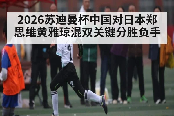 2026苏迪曼杯中国对日本郑思维黄雅琼混双关键分胜负手