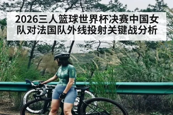 2026三人篮球世界杯决赛中国女队对法国队外线投射关键战分析